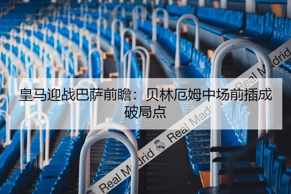 皇马迎战巴萨前瞻：贝林厄姆中场前插成破局点